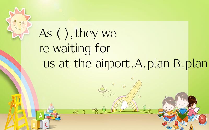 As ( ),they were waiting for us at the airport.A.plan B.plan