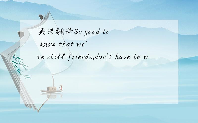 英语翻译So good to know that we're still friends,don't have to w