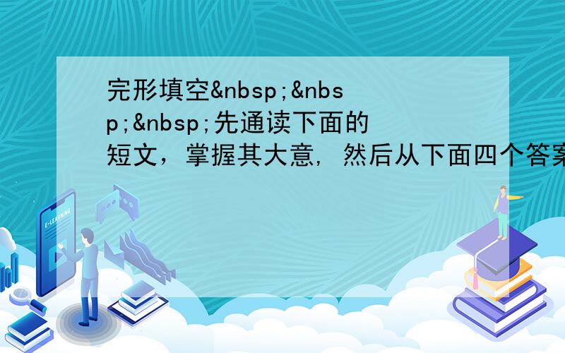 完形填空   先通读下面的短文，掌握其大意, 然后从下面四个答案中选择可以填入