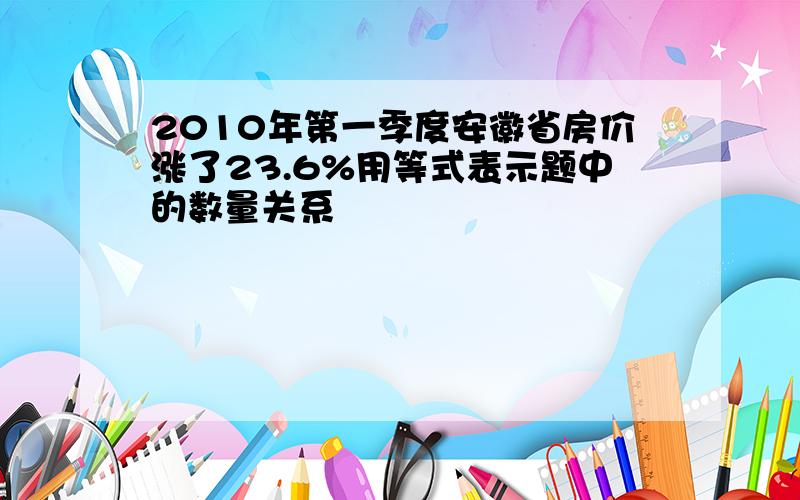 2010年第一季度安徽省房价涨了23.6%用等式表示题中的数量关系