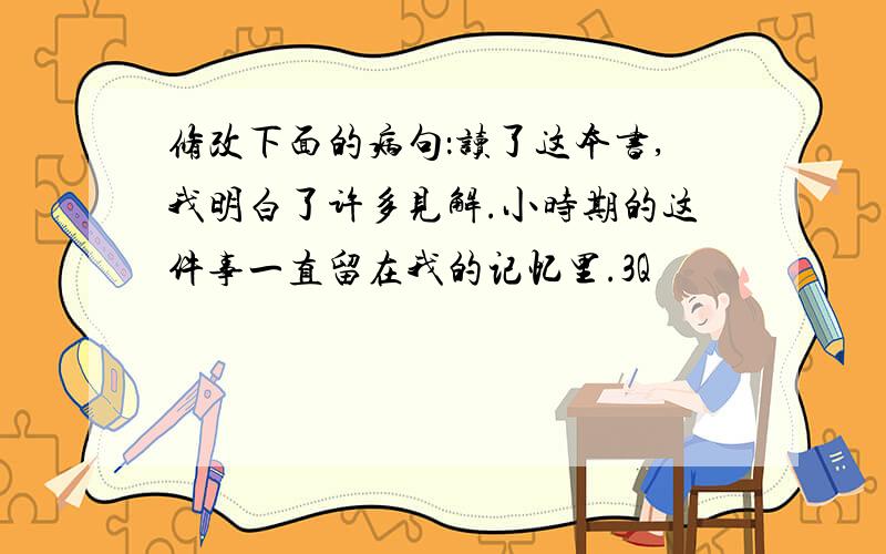 修改下面的病句：读了这本书,我明白了许多见解.小时期的这件事一直留在我的记忆里.3Q