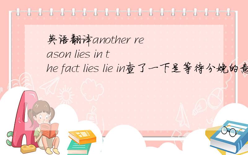 英语翻译another reason lies in the fact lies lie in查了一下是等待分娩的意思,