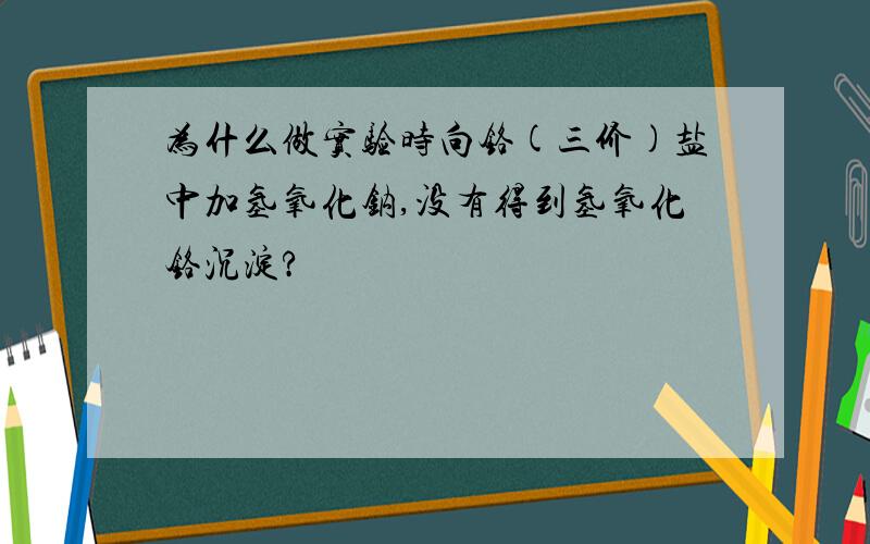 为什么做实验时向铬(三价)盐中加氢氧化钠,没有得到氢氧化铬沉淀?