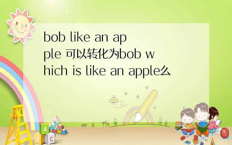 bob like an apple 可以转化为bob which is like an apple么