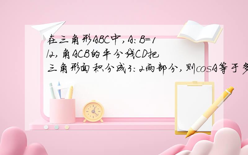 在三角形ABC中,A:B=1/2,角ACB的平分线CD把三角形面积分成3:2两部分,则cosA等于多少