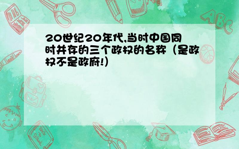 20世纪20年代,当时中国同时并存的三个政权的名称（是政权不是政府!）