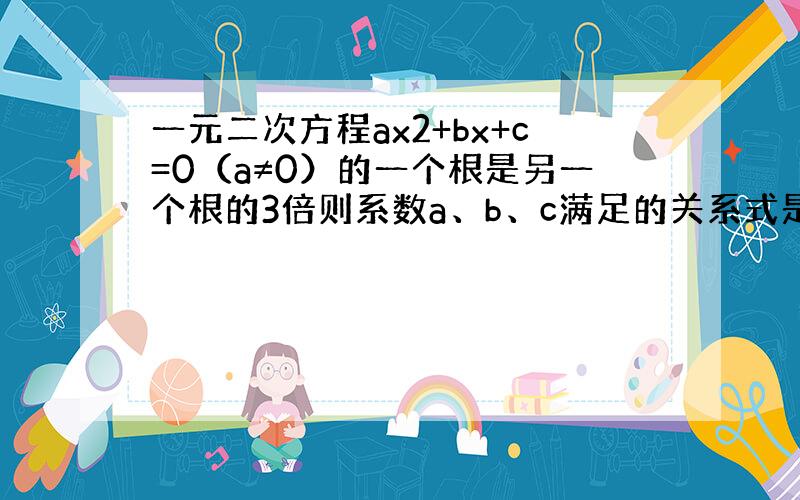 一元二次方程ax2+bx+c=0（a≠0）的一个根是另一个根的3倍则系数a、b、c满足的关系式是3b²=16a