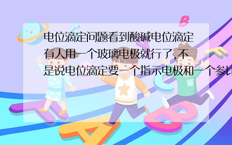 电位滴定问题看到酸碱电位滴定有人用一个玻璃电极就行了,不是说电位滴定要一个指示电极和一个参比电极吗?那玻璃电极是不是复合