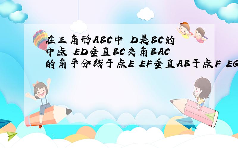 在三角形ABC中 D是BC的中点 ED垂直BC交角BAC的角平分线于点E EF垂直AB于点F EG垂直AC交AC的延长线