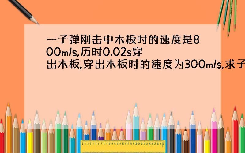 一子弹刚击中木板时的速度是800m/s,历时0.02s穿出木板,穿出木板时的速度为300m/s,求子弹穿过木...