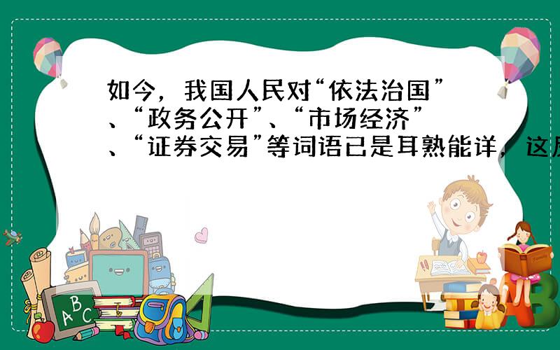 如今，我国人民对“依法治国”、“政务公开”、“市场经济”、“证券交易”等词语已是耳熟能详，这反映了  