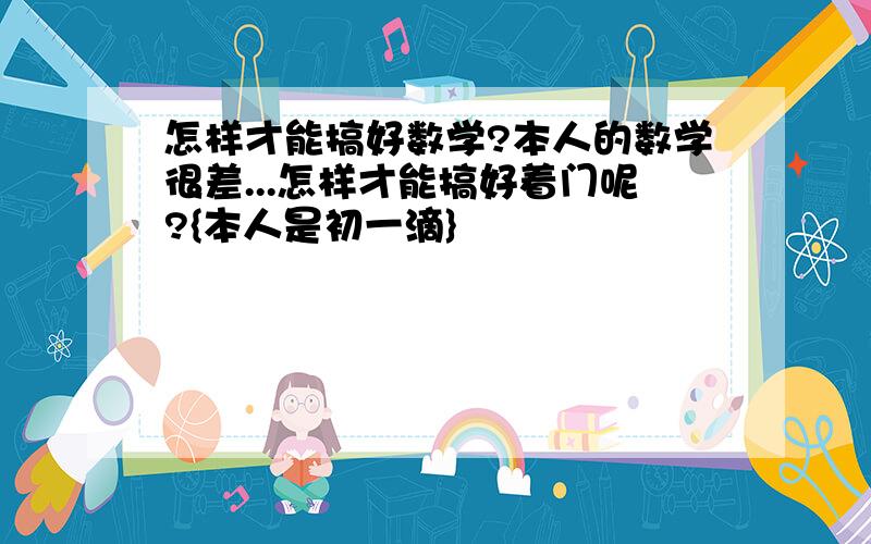 怎样才能搞好数学?本人的数学很差...怎样才能搞好着门呢?{本人是初一滴}