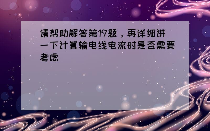 请帮助解答第19题，再详细讲一下计算输电线电流时是否需要考虑