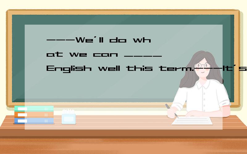 ---We’ll do what we can ____English well this term.---It’s h