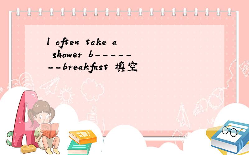 l often take a shower b-------breakfast 填空