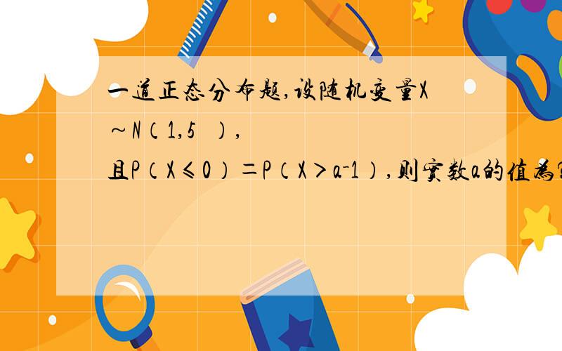 一道正态分布题,设随机变量X～N（1,5²）,且P（X≤0）＝P（X＞a－1）,则实数a的值为?