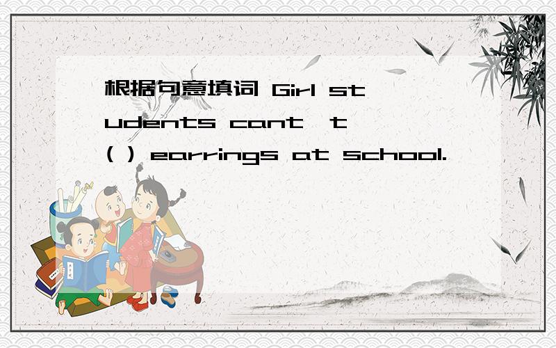 根据句意填词 Girl students cant't ( ) earrings at school.