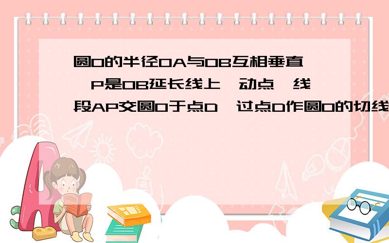 圆O的半径OA与OB互相垂直,P是OB延长线上一动点,线段AP交圆O于点D,过点D作圆O的切线交OP于E