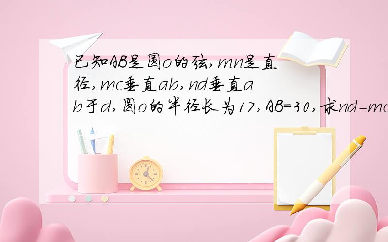 已知AB是圆o的弦,mn是直径,mc垂直ab,nd垂直ab于d,圆o的半径长为17,AB=30,求nd-mc的值