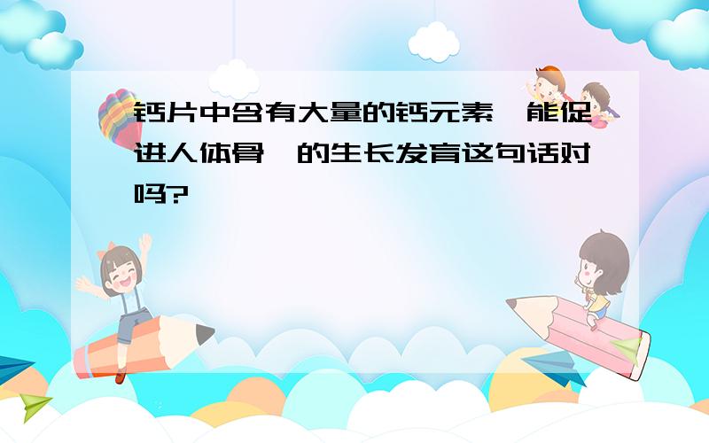 钙片中含有大量的钙元素,能促进人体骨骼的生长发育这句话对吗?