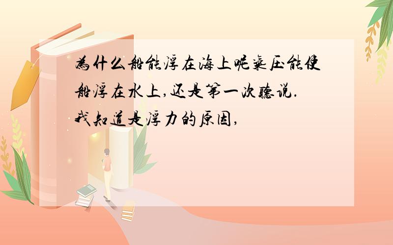 为什么船能浮在海上呢气压能使船浮在水上,还是第一次听说.我知道是浮力的原因,