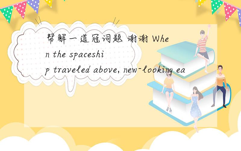 帮解一道冠词题 谢谢 When the spaceship traveled above, new-looking ea