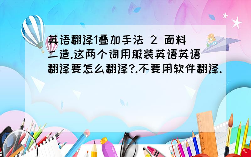 英语翻译1叠加手法 2 面料二造.这两个词用服装英语英语翻译要怎么翻译?.不要用软件翻译.