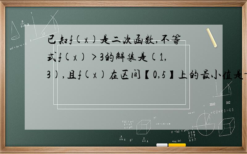 已知f(x)是二次函数,不等式f(x)>3的解集是(1,3),且f(x)在区间【0,5】上的最小值是-5,