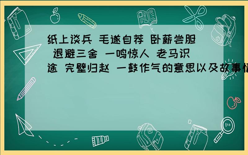 纸上谈兵 毛遂自荐 卧薪尝胆 退避三舍 一鸣惊人 老马识途 完壁归赵 一鼓作气的意思以及故事情节,人物等