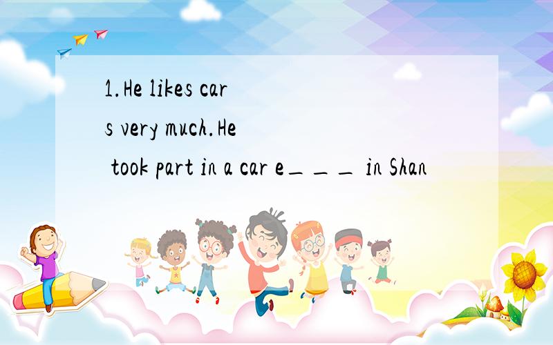 1.He likes cars very much.He took part in a car e___ in Shan