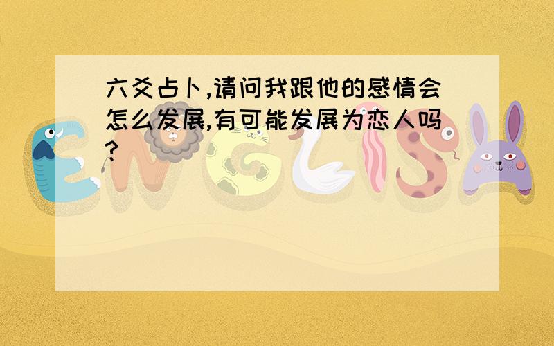 六爻占卜,请问我跟他的感情会怎么发展,有可能发展为恋人吗?