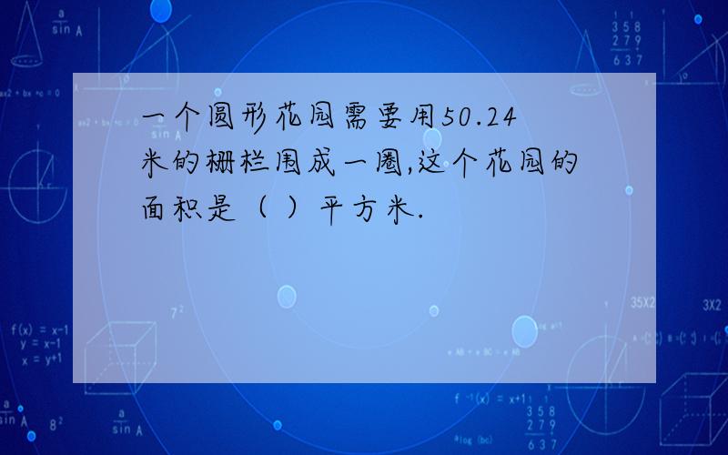 一个圆形花园需要用50.24米的栅栏围成一圈,这个花园的面积是（ ）平方米.