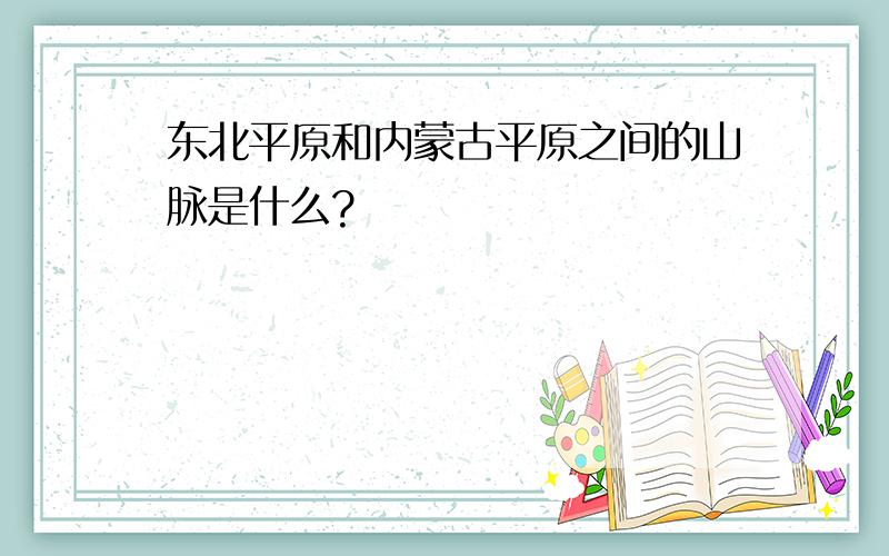 东北平原和内蒙古平原之间的山脉是什么?