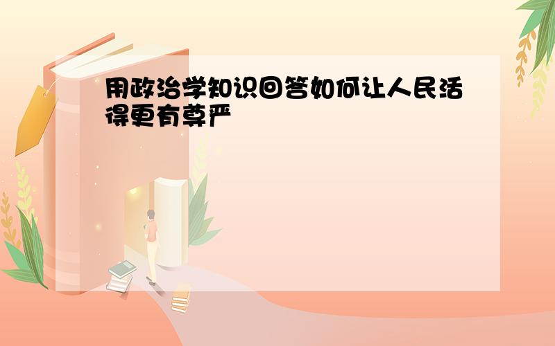 用政治学知识回答如何让人民活得更有尊严