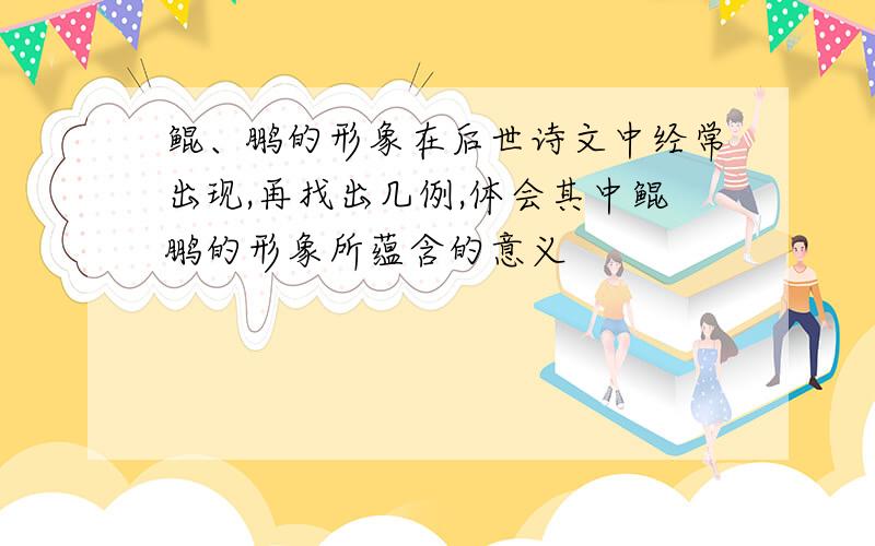 鲲、鹏的形象在后世诗文中经常出现,再找出几例,体会其中鲲鹏的形象所蕴含的意义