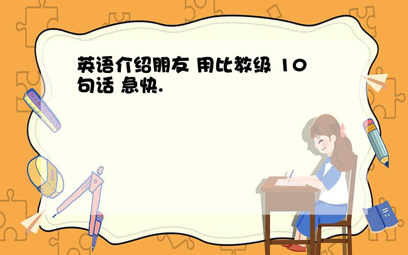 英语介绍朋友 用比教级 10句话 急快.