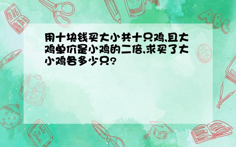 用十块钱买大小共十只鸡,且大鸡单价是小鸡的二倍,求买了大小鸡各多少只?