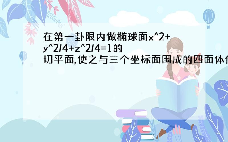 在第一卦限内做椭球面x^2+y^2/4+z^2/4=1的切平面,使之与三个坐标面围成的四面体体积最小,