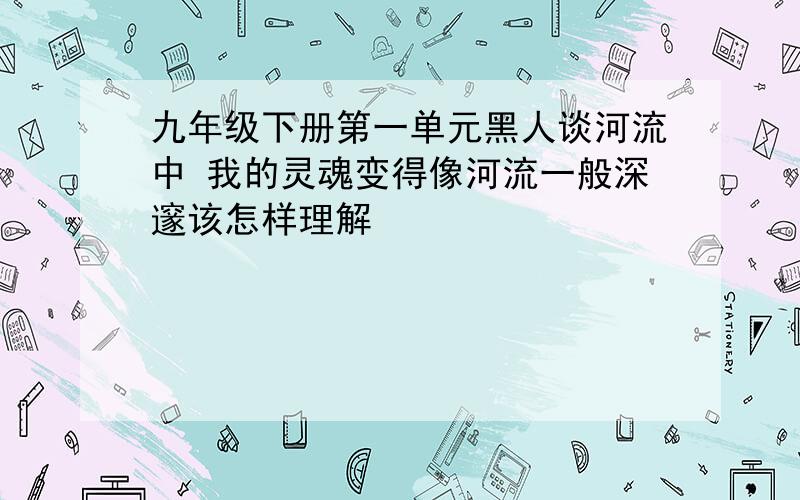 九年级下册第一单元黑人谈河流中 我的灵魂变得像河流一般深邃该怎样理解