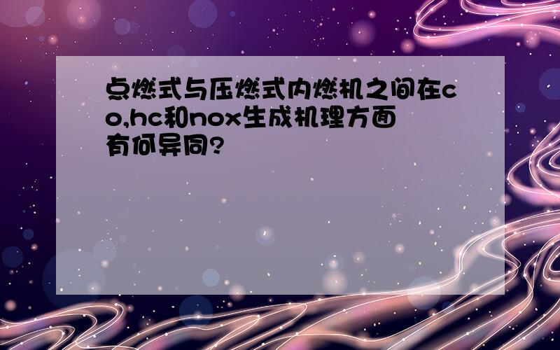 点燃式与压燃式内燃机之间在co,hc和nox生成机理方面有何异同?