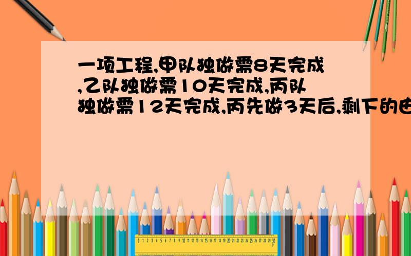 一项工程,甲队独做需8天完成,乙队独做需10天完成,丙队独做需12天完成,丙先做3天后,剩下的由甲乙丙同时做