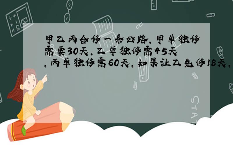 甲乙丙合修一条公路,甲单独修需要30天,乙单独修需45天,丙单独修需60天,如果让乙先修18天,剩下的再由甲丙合修,还需