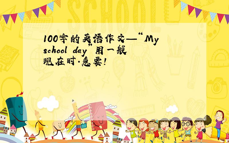 100字的英语作文—“My school day”用一般现在时.急要!