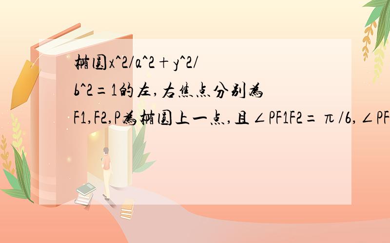 椭圆x^2/a^2+y^2/b^2=1的左,右焦点分别为F1,F2,P为椭圆上一点,且∠PF1F2=π/6,∠PF2F1