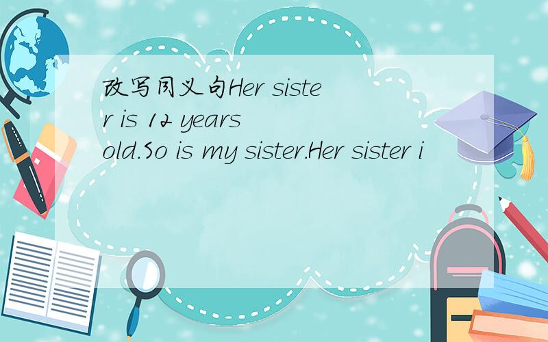 改写同义句Her sister is 12 years old.So is my sister.Her sister i