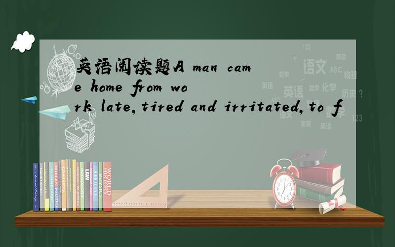 英语阅读题A man came home from work late,tired and irritated,to f