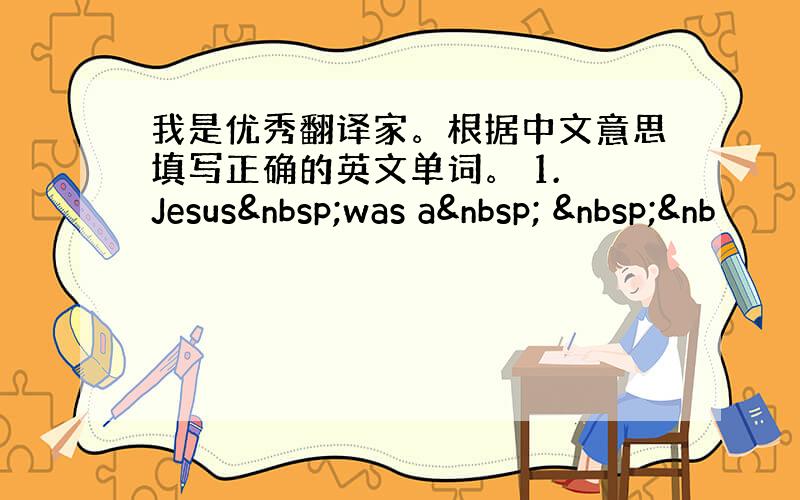 我是优秀翻译家。根据中文意思填写正确的英文单词。 1. Jesus was a   &nb