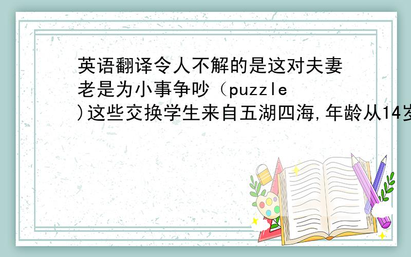 英语翻译令人不解的是这对夫妻老是为小事争吵（puzzle)这些交换学生来自五湖四海,年龄从14岁到18岁不等（range