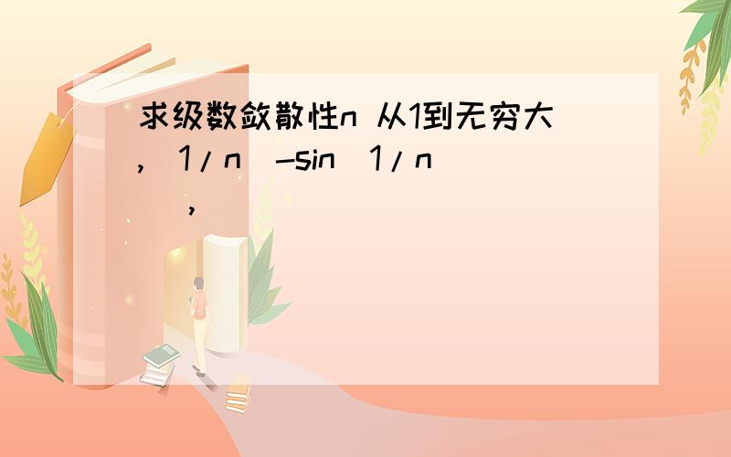 求级数敛散性n 从1到无穷大,(1/n)-sin(1/n) ,