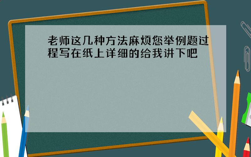 老师这几种方法麻烦您举例题过程写在纸上详细的给我讲下吧